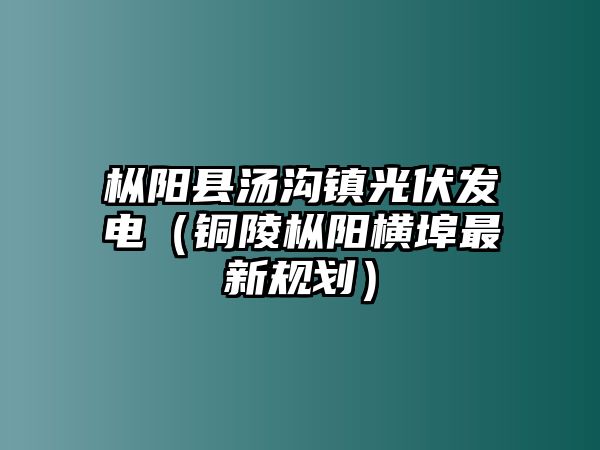 樅陽(yáng)縣湯溝鎮(zhèn)光伏發(fā)電（銅陵樅陽(yáng)橫埠最新規(guī)劃）