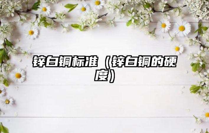 鋅白銅標(biāo)準(zhǔn)（鋅白銅的硬度）