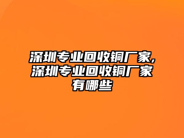 深圳專業(yè)回收銅廠家,深圳專業(yè)回收銅廠家有哪些