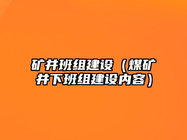 礦井班組建設(shè)（煤礦井下班組建設(shè)內(nèi)容）