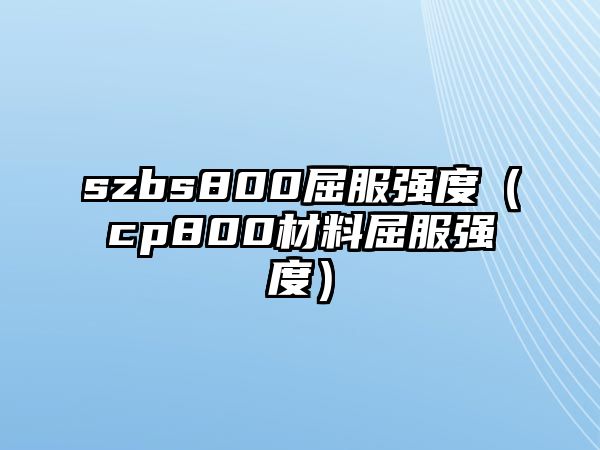 szbs800屈服強(qiáng)度（cp800材料屈服強(qiáng)度）