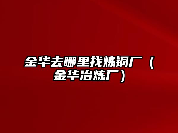 金華去哪里找煉銅廠（金華冶煉廠）