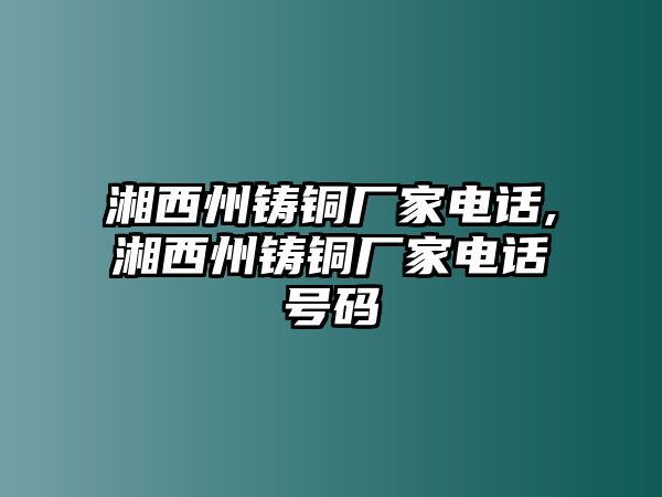 湘西州鑄銅廠家電話,湘西州鑄銅廠家電話號(hào)碼