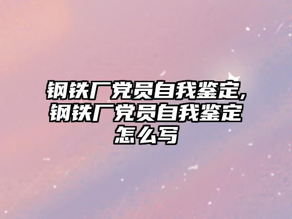 鋼鐵廠黨員自我鑒定,鋼鐵廠黨員自我鑒定怎么寫