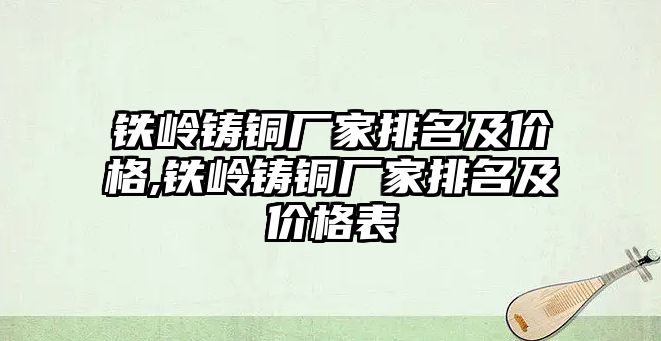 鐵嶺鑄銅廠家排名及價格,鐵嶺鑄銅廠家排名及價格表