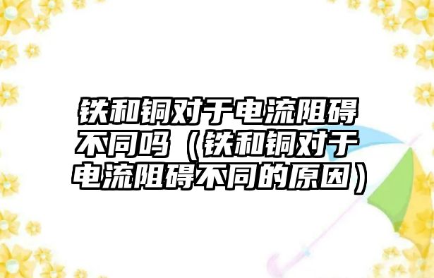 鐵和銅對(duì)于電流阻礙不同嗎（鐵和銅對(duì)于電流阻礙不同的原因）