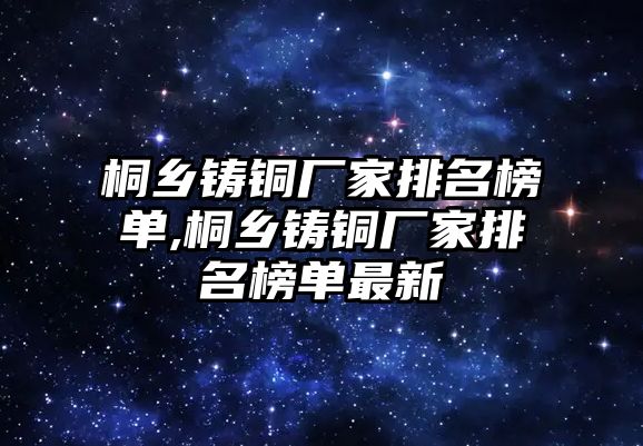 桐鄉(xiāng)鑄銅廠家排名榜單,桐鄉(xiāng)鑄銅廠家排名榜單最新