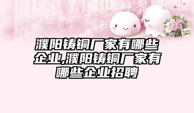 濮陽鑄銅廠家有哪些企業(yè),濮陽鑄銅廠家有哪些企業(yè)招聘