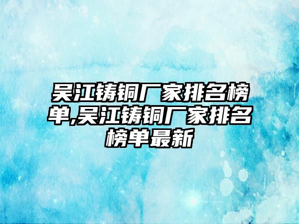 吳江鑄銅廠家排名榜單,吳江鑄銅廠家排名榜單最新