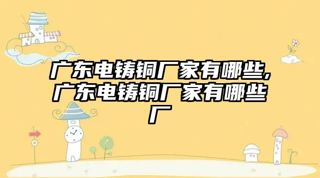 廣東電鑄銅廠家有哪些,廣東電鑄銅廠家有哪些廠