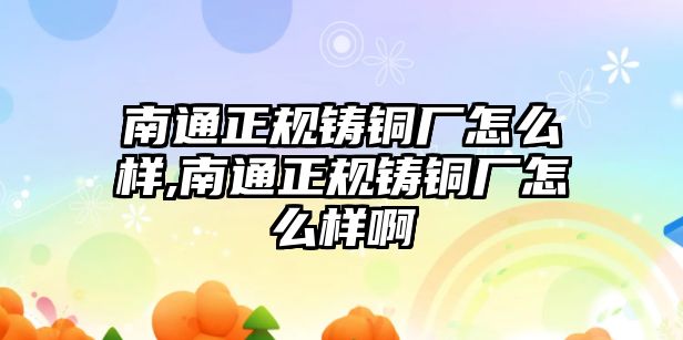 南通正規(guī)鑄銅廠怎么樣,南通正規(guī)鑄銅廠怎么樣啊