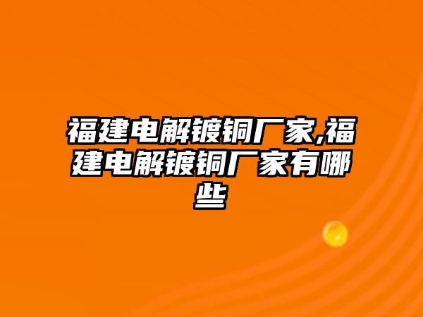 福建電解鍍銅廠家,福建電解鍍銅廠家有哪些