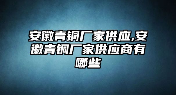 安徽青銅廠家供應(yīng),安徽青銅廠家供應(yīng)商有哪些