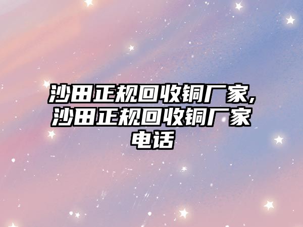 沙田正規(guī)回收銅廠家,沙田正規(guī)回收銅廠家電話