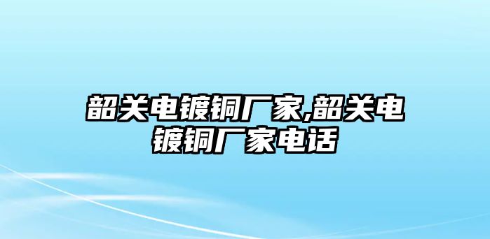 韶關(guān)電鍍銅廠家,韶關(guān)電鍍銅廠家電話