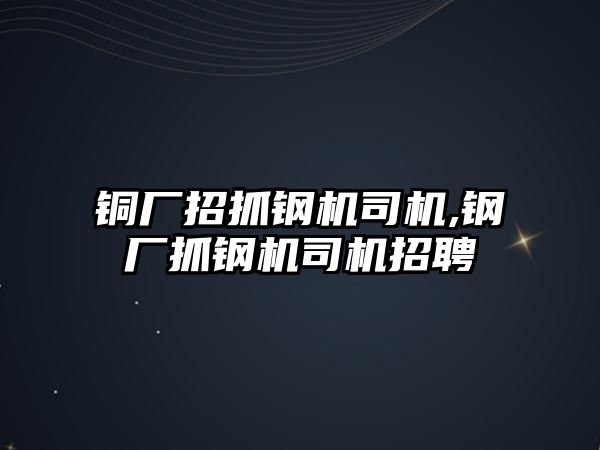 銅廠招抓鋼機司機,鋼廠抓鋼機司機招聘