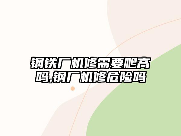 鋼鐵廠機修需要爬高嗎,鋼廠機修危險嗎