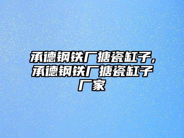 承德鋼鐵廠搪瓷缸子,承德鋼鐵廠搪瓷缸子廠家