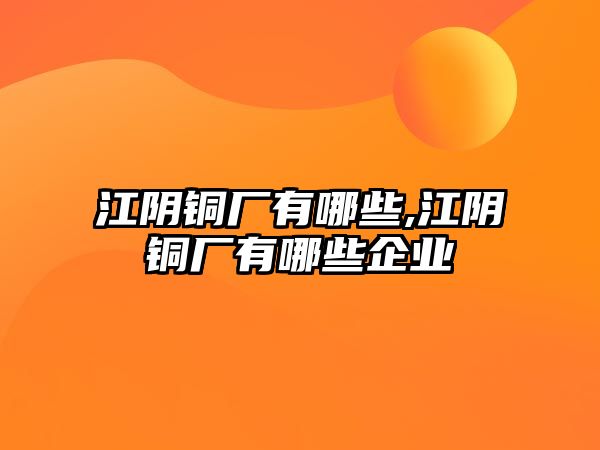 江陰銅廠有哪些,江陰銅廠有哪些企業(yè)