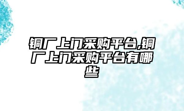 銅廠上門采購(gòu)平臺(tái),銅廠上門采購(gòu)平臺(tái)有哪些