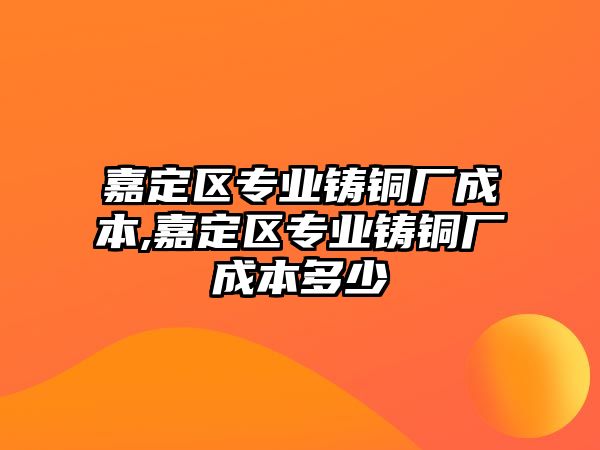 嘉定區(qū)專業(yè)鑄銅廠成本,嘉定區(qū)專業(yè)鑄銅廠成本多少