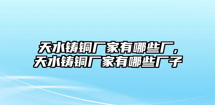 天水鑄銅廠家有哪些廠,天水鑄銅廠家有哪些廠子