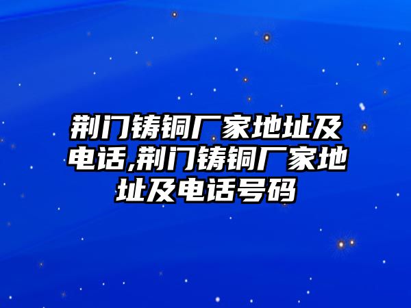 荊門鑄銅廠家地址及電話,荊門鑄銅廠家地址及電話號碼