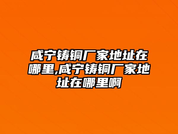 咸寧鑄銅廠家地址在哪里,咸寧鑄銅廠家地址在哪里啊