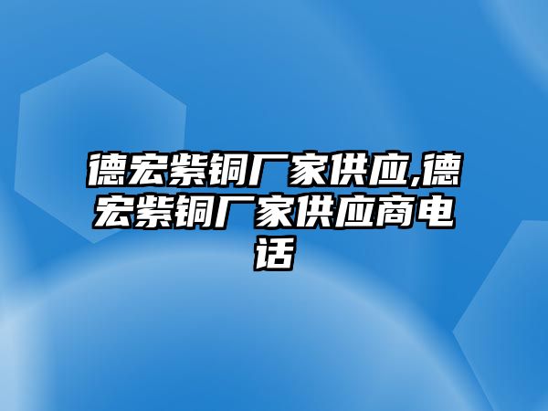 德宏紫銅廠家供應(yīng),德宏紫銅廠家供應(yīng)商電話