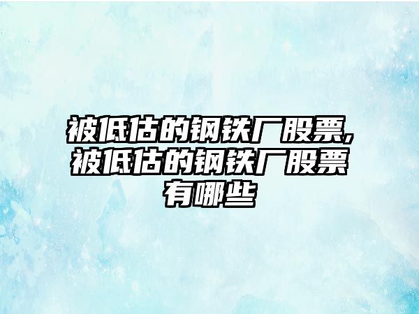 被低估的鋼鐵廠股票,被低估的鋼鐵廠股票有哪些