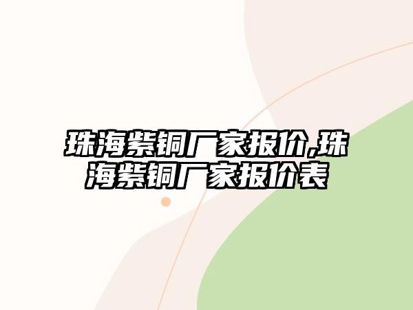 珠海紫銅廠家報價,珠海紫銅廠家報價表