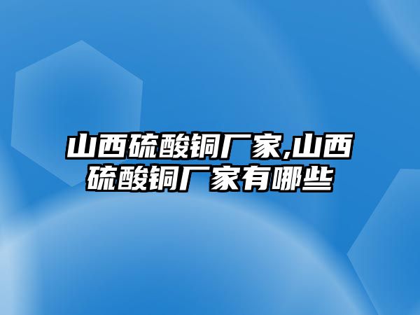 山西硫酸銅廠家,山西硫酸銅廠家有哪些