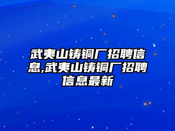 武夷山鑄銅廠招聘信息,武夷山鑄銅廠招聘信息最新