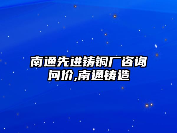 南通先進鑄銅廠咨詢問價,南通鑄造