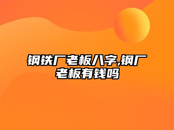 鋼鐵廠老板八字,鋼廠老板有錢嗎