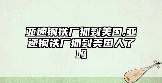 亞速鋼鐵廠抓到美國,亞速鋼鐵廠抓到美國人了嗎