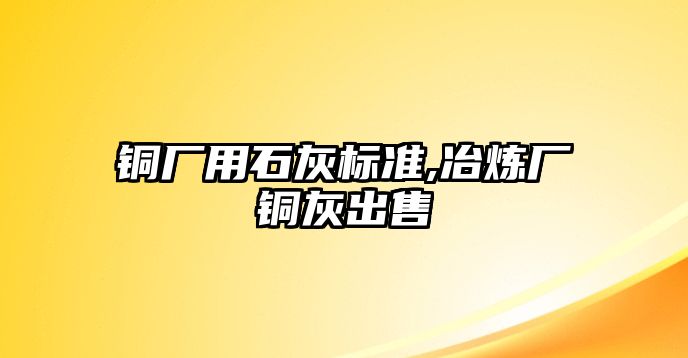 銅廠用石灰標準,冶煉廠銅灰出售