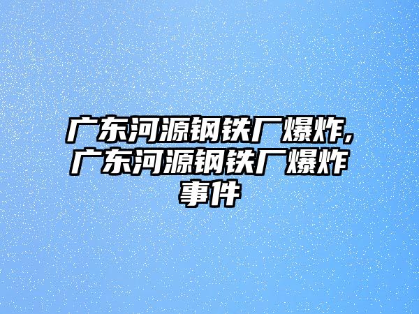 廣東河源鋼鐵廠爆炸,廣東河源鋼鐵廠爆炸事件