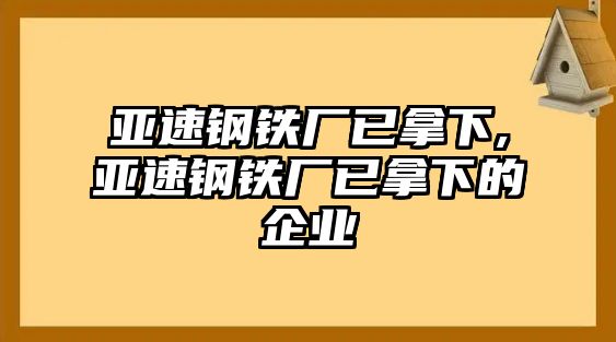 亞速鋼鐵廠已拿下,亞速鋼鐵廠已拿下的企業(yè)