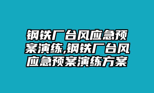 鋼鐵廠臺(tái)風(fēng)應(yīng)急預(yù)案演練,鋼鐵廠臺(tái)風(fēng)應(yīng)急預(yù)案演練方案