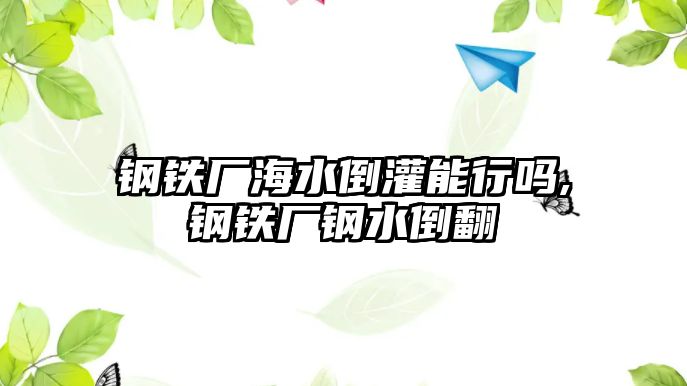 鋼鐵廠海水倒灌能行嗎,鋼鐵廠鋼水倒翻