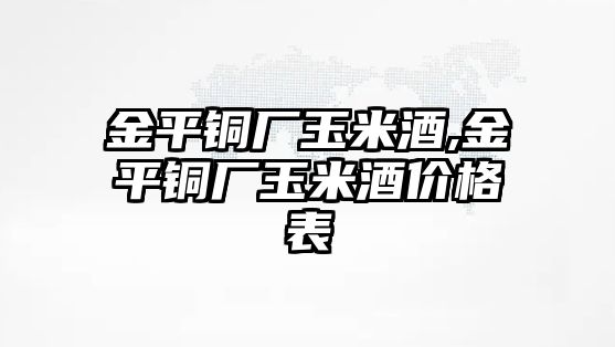 金平銅廠玉米酒,金平銅廠玉米酒價(jià)格表