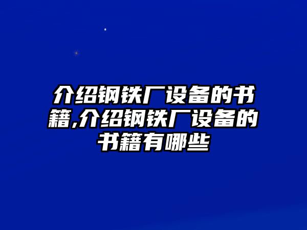 介紹鋼鐵廠設(shè)備的書(shū)籍,介紹鋼鐵廠設(shè)備的書(shū)籍有哪些