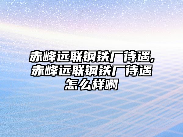 赤峰遠聯(lián)鋼鐵廠待遇,赤峰遠聯(lián)鋼鐵廠待遇怎么樣啊