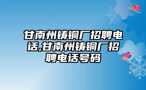 甘南州鑄銅廠招聘電話,甘南州鑄銅廠招聘電話號碼