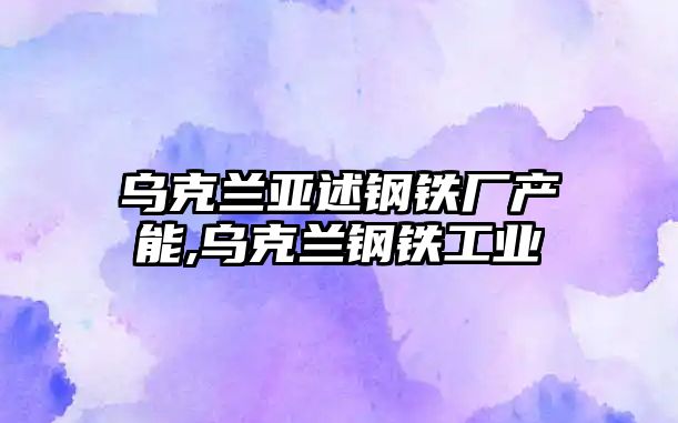 烏克蘭亞述鋼鐵廠產能,烏克蘭鋼鐵工業(yè)