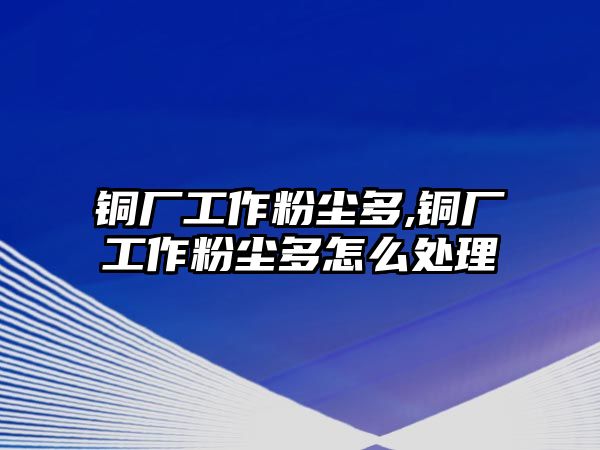 銅廠工作粉塵多,銅廠工作粉塵多怎么處理