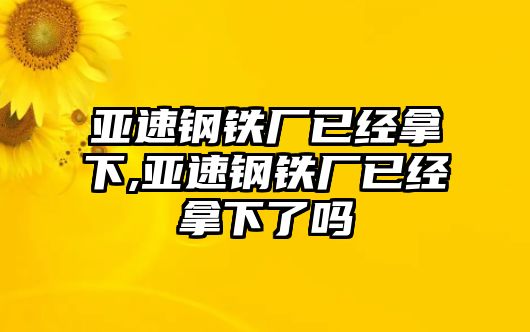 亞速鋼鐵廠已經(jīng)拿下,亞速鋼鐵廠已經(jīng)拿下了嗎