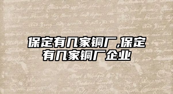 保定有幾家銅廠,保定有幾家銅廠企業(yè)