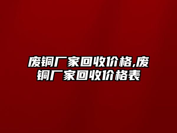 廢銅廠家回收價格,廢銅廠家回收價格表